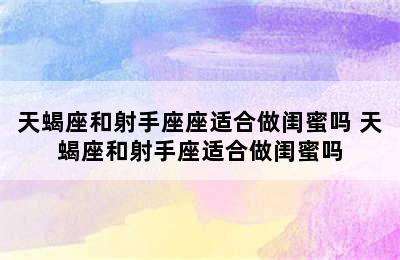 天蝎座和射手座座适合做闺蜜吗 天蝎座和射手座适合做闺蜜吗